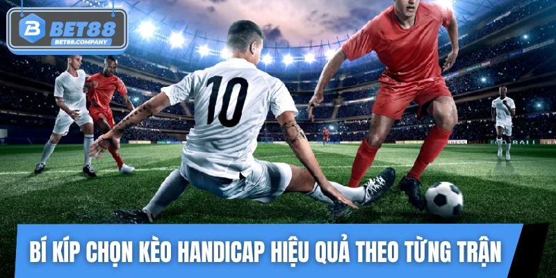 Bí kíp chọn kèo Handicap hiệu quả theo từng trận